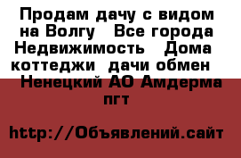 Продам дачу с видом на Волгу - Все города Недвижимость » Дома, коттеджи, дачи обмен   . Ненецкий АО,Амдерма пгт